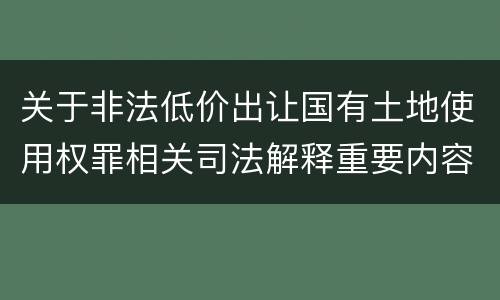 关于非法低价出让国有土地使用权罪相关司法解释重要内容有哪些