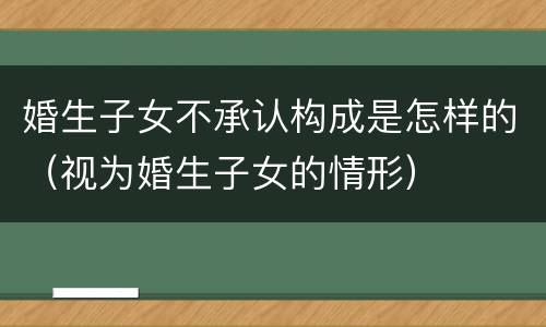 婚生子女不承认构成是怎样的（视为婚生子女的情形）