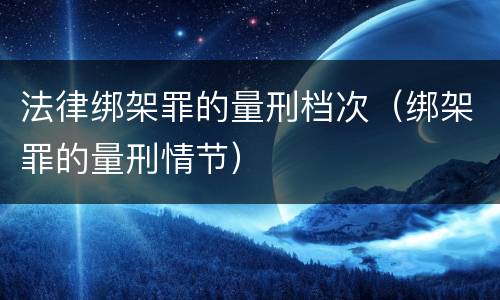 法律绑架罪的量刑档次（绑架罪的量刑情节）