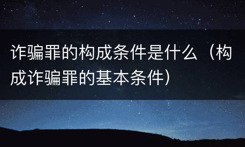 诈骗罪的构成条件是什么（构成诈骗罪的基本条件）