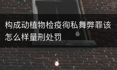 构成动植物检疫徇私舞弊罪该怎么样量刑处罚