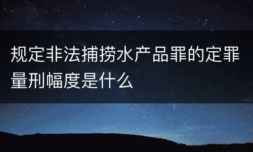 规定非法捕捞水产品罪的定罪量刑幅度是什么