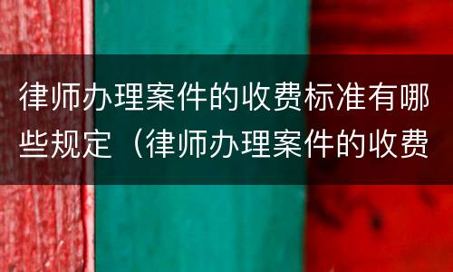 律师办理案件的收费标准有哪些规定（律师办理案件的收费标准有哪些规定要求）