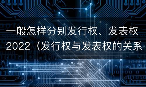 一般怎样分别发行权、发表权2022（发行权与发表权的关系）