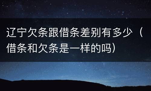 辽宁欠条跟借条差别有多少（借条和欠条是一样的吗）