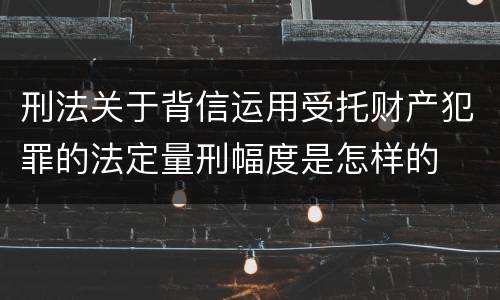 刑法关于背信运用受托财产犯罪的法定量刑幅度是怎样的