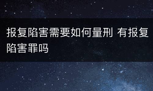 报复陷害需要如何量刑 有报复陷害罪吗
