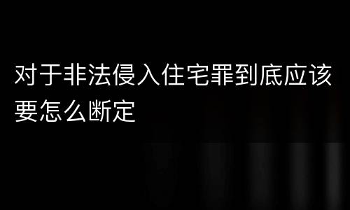 对于非法侵入住宅罪到底应该要怎么断定