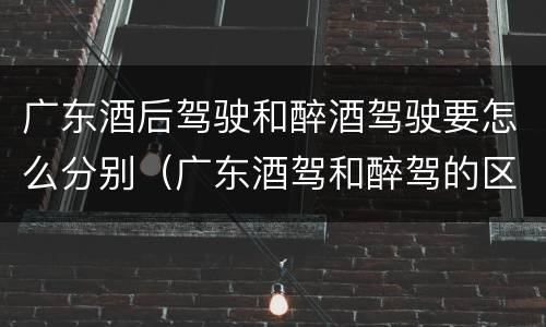 广东酒后驾驶和醉酒驾驶要怎么分别（广东酒驾和醉驾的区别处罚）