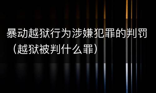 暴动越狱行为涉嫌犯罪的判罚（越狱被判什么罪）