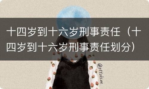 十四岁到十六岁刑事责任（十四岁到十六岁刑事责任划分）
