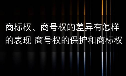商标权、商号权的差异有怎样的表现 商号权的保护和商标权的保护一样是全国性范围的