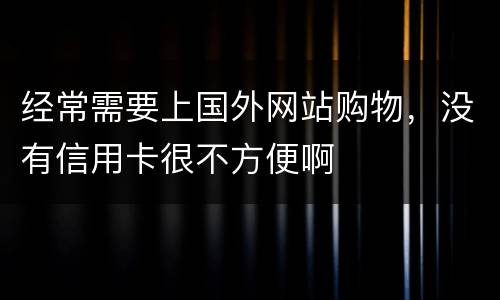 经常需要上国外网站购物，没有信用卡很不方便啊