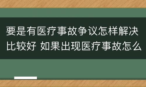 要是有医疗事故争议怎样解决比较好 如果出现医疗事故怎么办