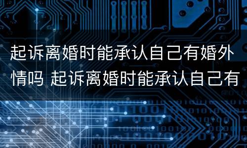 起诉离婚时能承认自己有婚外情吗 起诉离婚时能承认自己有婚外情吗女方