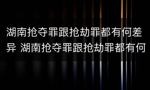 湖南抢夺罪跟抢劫罪都有何差异 湖南抢夺罪跟抢劫罪都有何差异呢