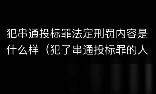犯串通投标罪法定刑罚内容是什么样（犯了串通投标罪的人还能投标吗）
