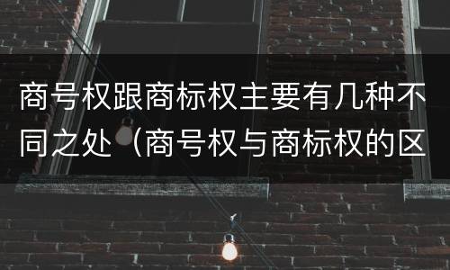 商号权跟商标权主要有几种不同之处（商号权与商标权的区别）