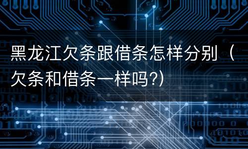 黑龙江欠条跟借条怎样分别（欠条和借条一样吗?）