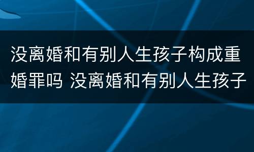 没离婚和有别人生孩子构成重婚罪吗 没离婚和有别人生孩子构成重婚罪吗