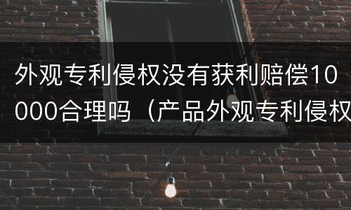 外观专利侵权没有获利赔偿10000合理吗（产品外观专利侵权赔偿）