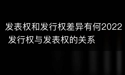 发表权和发行权差异有何2022 发行权与发表权的关系