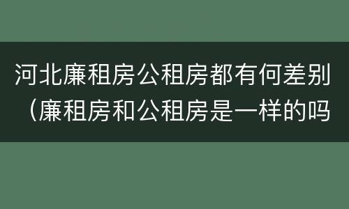 河北廉租房公租房都有何差别（廉租房和公租房是一样的吗）