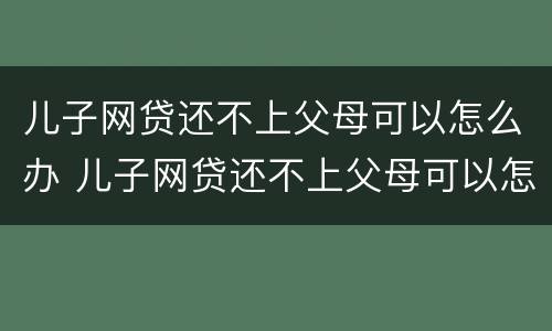 儿子网贷还不上父母可以怎么办 儿子网贷还不上父母可以怎么办吗
