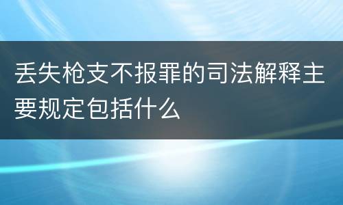丢失枪支不报罪的司法解释主要规定包括什么