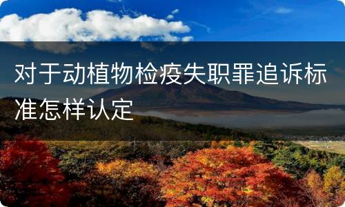 对于动植物检疫失职罪追诉标准怎样认定