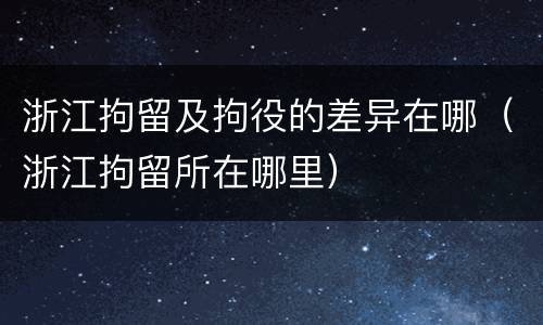 浙江拘留及拘役的差异在哪（浙江拘留所在哪里）