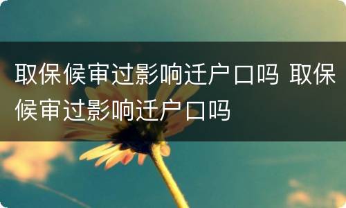 取保候审过影响迁户口吗 取保候审过影响迁户口吗