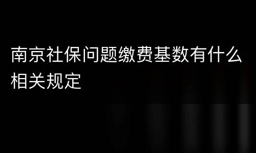南京社保问题缴费基数有什么相关规定