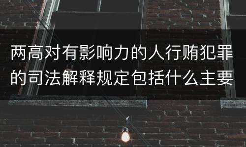 两高对有影响力的人行贿犯罪的司法解释规定包括什么主要内容