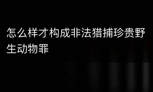 怎么样才构成非法猎捕珍贵野生动物罪