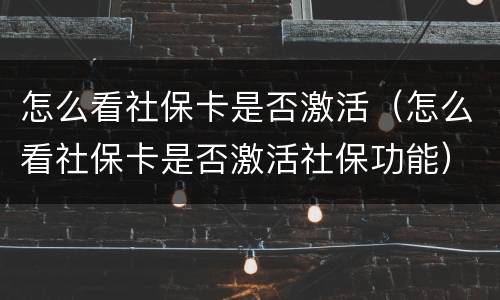 怎么看社保卡是否激活（怎么看社保卡是否激活社保功能）