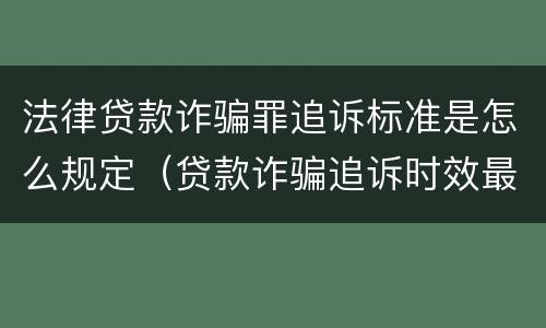法律贷款诈骗罪追诉标准是怎么规定（贷款诈骗追诉时效最新规定）
