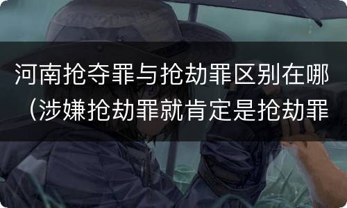 河南抢夺罪与抢劫罪区别在哪（涉嫌抢劫罪就肯定是抢劫罪吗）
