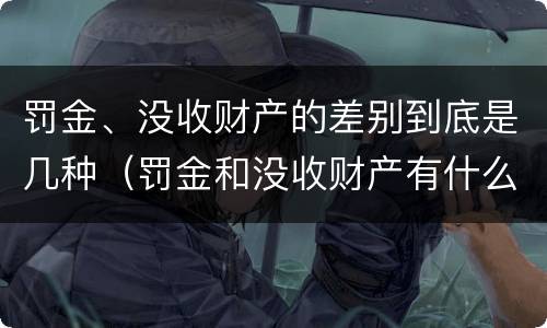 罚金、没收财产的差别到底是几种（罚金和没收财产有什么区别）