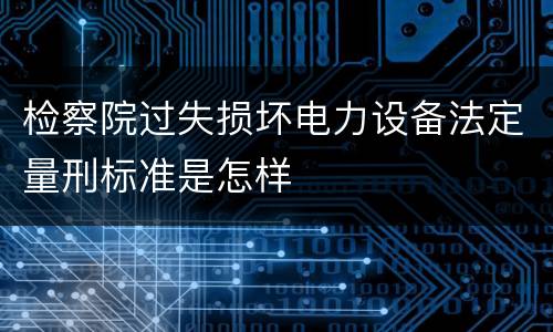 检察院过失损坏电力设备法定量刑标准是怎样