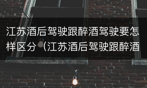 江苏酒后驾驶跟醉酒驾驶要怎样区分（江苏酒后驾驶跟醉酒驾驶要怎样区分呢）