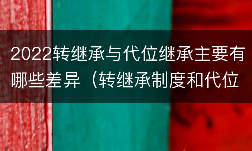 2022转继承与代位继承主要有哪些差异（转继承制度和代位继承制度可以互相取代吗）
