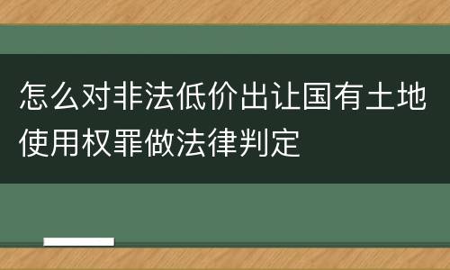 怎么对非法低价出让国有土地使用权罪做法律判定