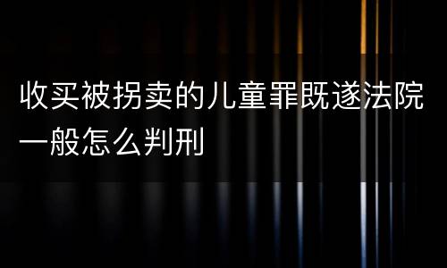 收买被拐卖的儿童罪既遂法院一般怎么判刑
