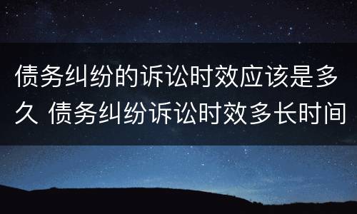 债务纠纷的诉讼时效应该是多久 债务纠纷诉讼时效多长时间