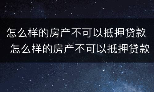 怎么样的房产不可以抵押贷款 怎么样的房产不可以抵押贷款买