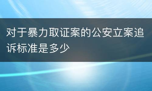 对于暴力取证案的公安立案追诉标准是多少