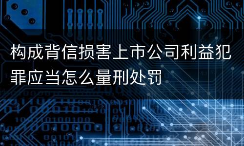 构成背信损害上市公司利益犯罪应当怎么量刑处罚