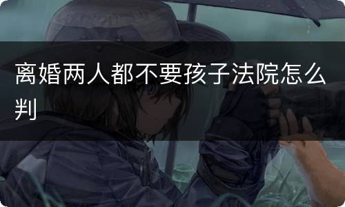 离婚两人都不要孩子法院怎么判