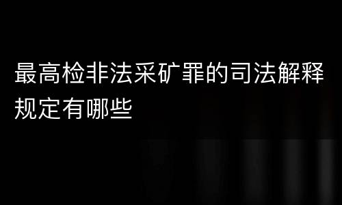 最高检非法采矿罪的司法解释规定有哪些